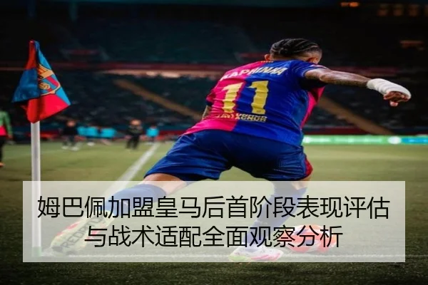 姆巴佩加盟皇马后首阶段表现评估与战术适配全面观察分析