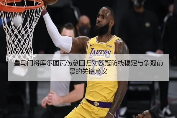 皇马门将库尔图瓦伤愈回归对欧冠防线稳定与争冠前景的关键意义