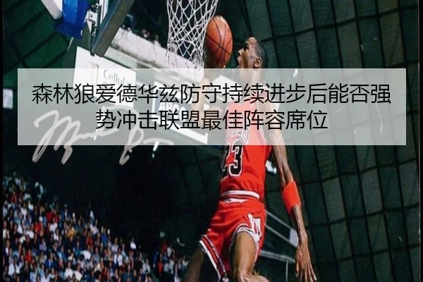 森林狼爱德华兹防守持续进步后能否强势冲击联盟最佳阵容席位