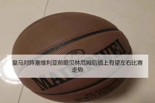 皇马对阵塞维利亚前瞻贝林厄姆后插上有望左右比赛走势