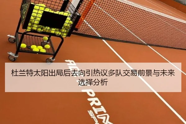 杜兰特太阳出局后去向引热议多队交易前景与未来选择分析