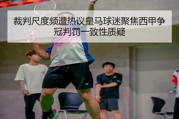 裁判尺度频遭热议皇马球迷聚焦西甲争冠判罚一致性质疑