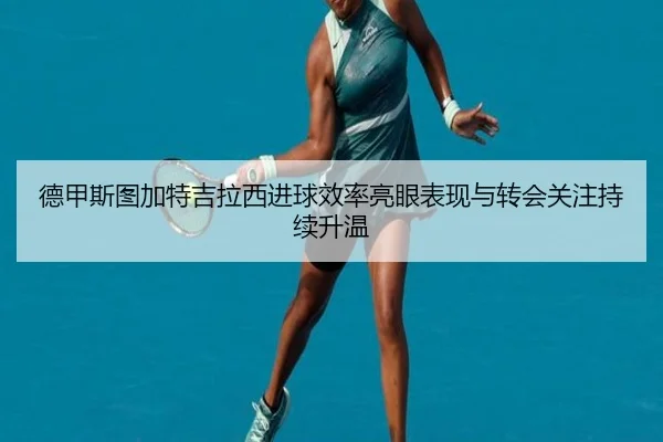 德甲斯图加特吉拉西进球效率亮眼表现与转会关注持续升温