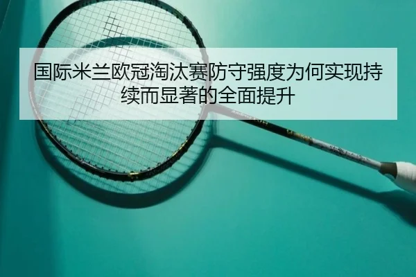 国际米兰欧冠淘汰赛防守强度为何实现持续而显著的全面提升