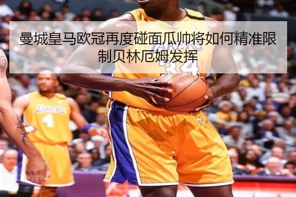 曼城皇马欧冠再度碰面瓜帅将如何精准限制贝林厄姆发挥
