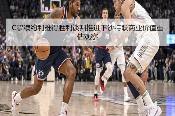 C罗续约利雅得胜利谈判推进下沙特联商业价值重估观察