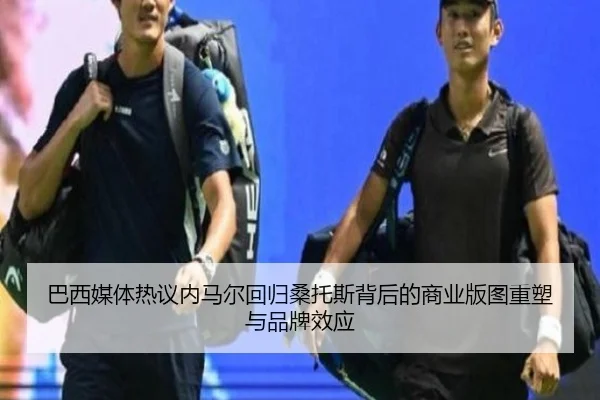 巴西媒体热议内马尔回归桑托斯背后的商业版图重塑与品牌效应