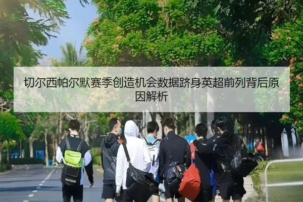 切尔西帕尔默赛季创造机会数据跻身英超前列背后原因解析
