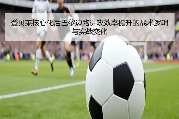 登贝莱核心化后巴黎边路进攻效率提升的战术逻辑与实战变化