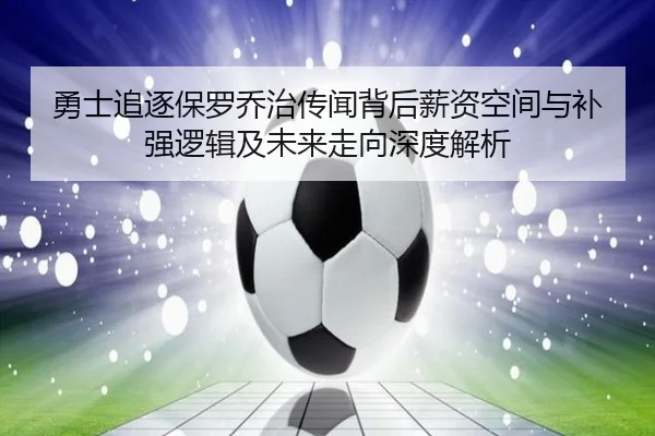 勇士追逐保罗乔治传闻背后薪资空间与补强逻辑及未来走向深度解析