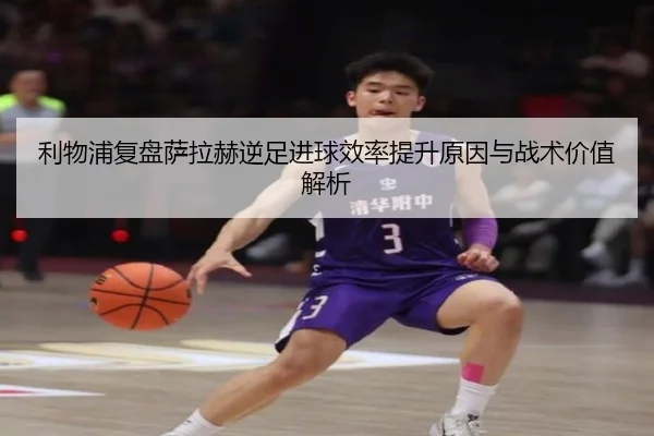 利物浦复盘萨拉赫逆足进球效率提升原因与战术价值解析