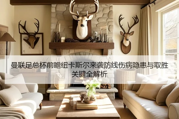 曼联足总杯前瞻纽卡斯尔来袭防线伤病隐患与取胜关键全解析