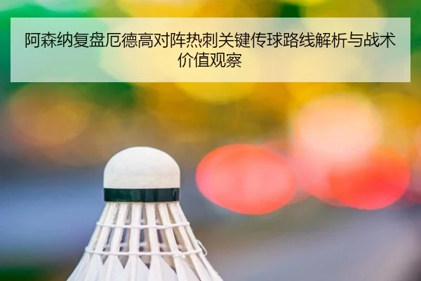 阿森纳复盘厄德高对阵热刺关键传球路线解析与战术价值观察