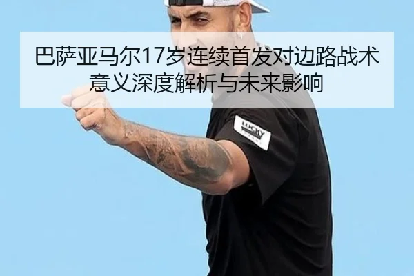 巴萨亚马尔17岁连续首发对边路战术意义深度解析与未来影响