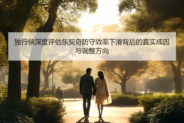 独行侠深度评估东契奇防守效率下滑背后的真实成因与调整方向