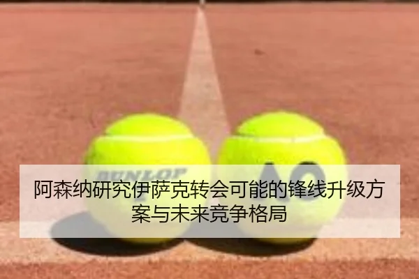 阿森纳研究伊萨克转会可能的锋线升级方案与未来竞争格局
