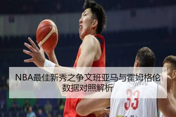 NBA最佳新秀之争文班亚马与霍姆格伦数据对照解析