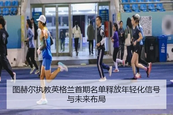 图赫尔执教英格兰首期名单释放年轻化信号与未来布局
