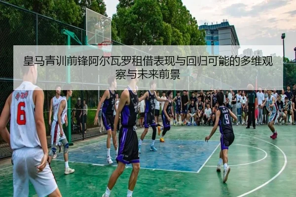 皇马青训前锋阿尔瓦罗租借表现与回归可能的多维观察与未来前景
