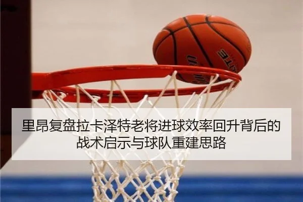 里昂复盘拉卡泽特老将进球效率回升背后的战术启示与球队重建思路