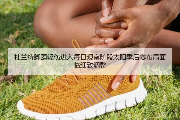 杜兰特脚踝轻伤进入每日观察阶段太阳季后赛布局面临细致调整