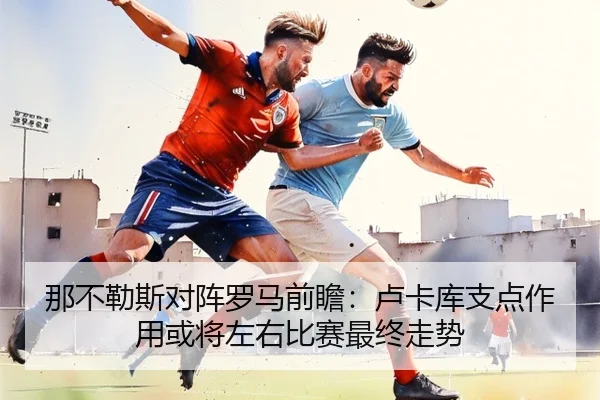 那不勒斯对阵罗马前瞻：卢卡库支点作用或将左右比赛最终走势