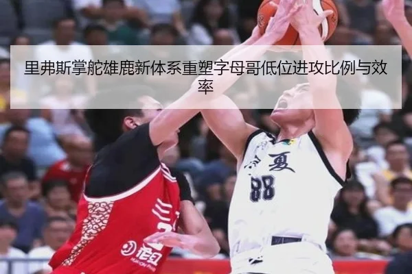 里弗斯掌舵雄鹿新体系重塑字母哥低位进攻比例与效率