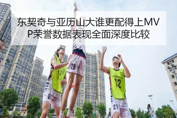 东契奇与亚历山大谁更配得上MVP荣誉数据表现全面深度比较