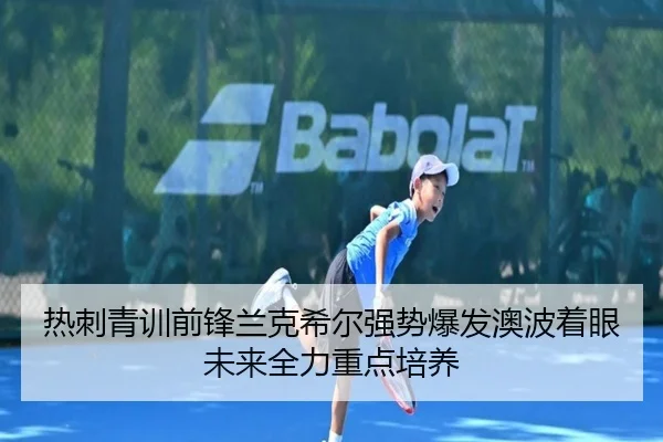热刺青训前锋兰克希尔强势爆发澳波着眼未来全力重点培养