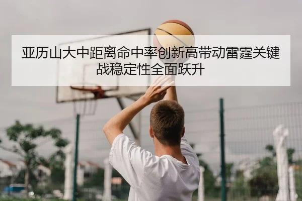 亚历山大中距离命中率创新高带动雷霆关键战稳定性全面跃升
